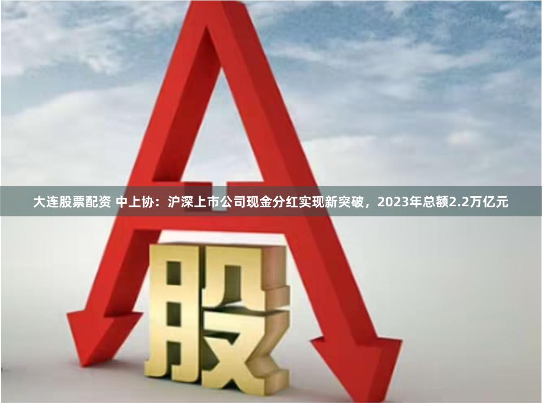 大连股票配资 中上协：沪深上市公司现金分红实现新突破，2023年总额2.2万亿元