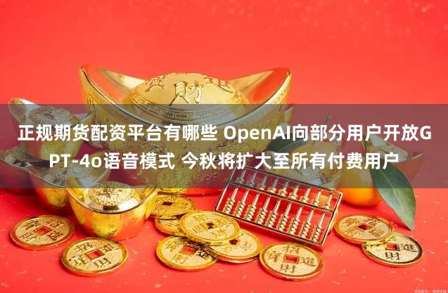 正规期货配资平台有哪些 OpenAI向部分用户开放GPT-4o语音模式 今秋将扩大至所有付费用户