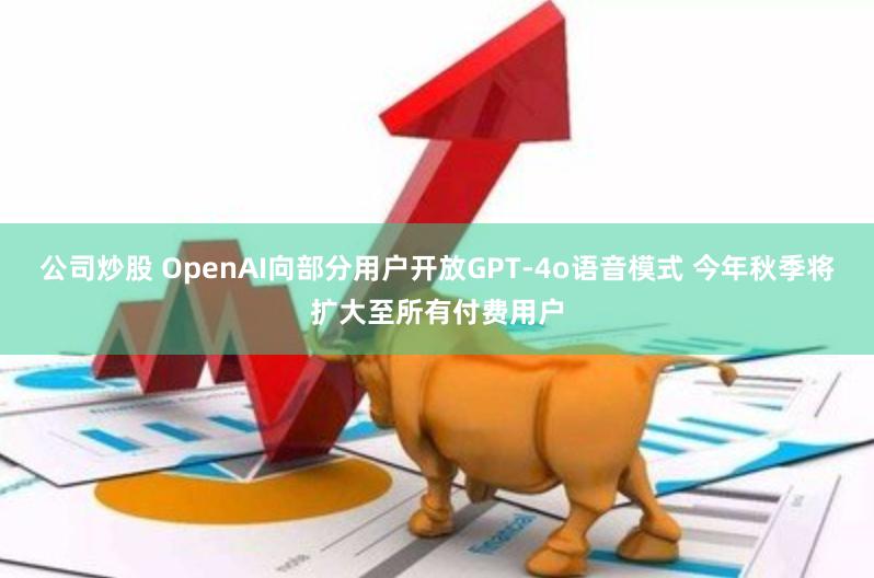 公司炒股 OpenAI向部分用户开放GPT-4o语音模式 今年秋季将扩大至所有付费用户