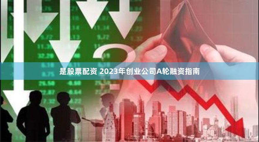 是股票配资 2023年创业公司A轮融资指南