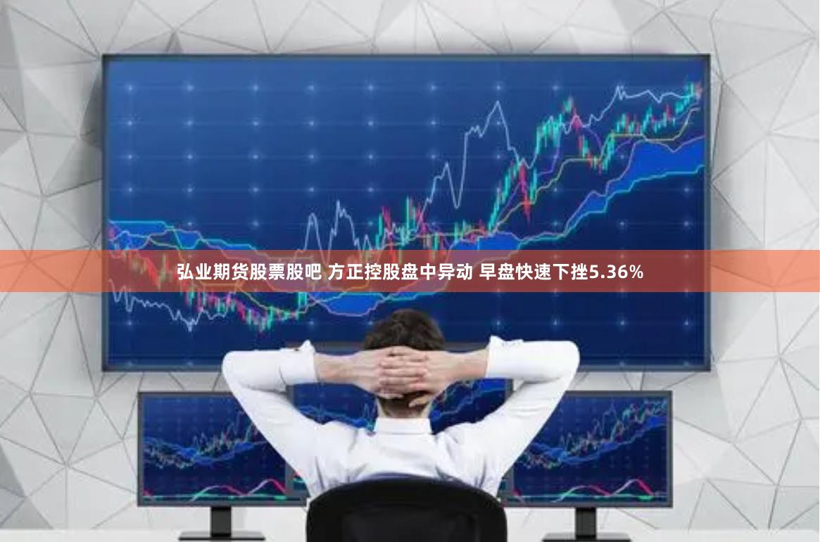 弘业期货股票股吧 方正控股盘中异动 早盘快速下挫5.36%