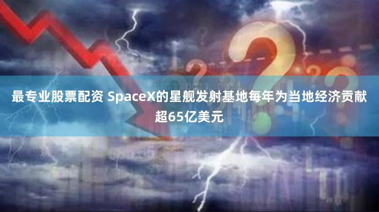 最专业股票配资 SpaceX的星舰发射基地每年为当地经济贡献超65亿美元