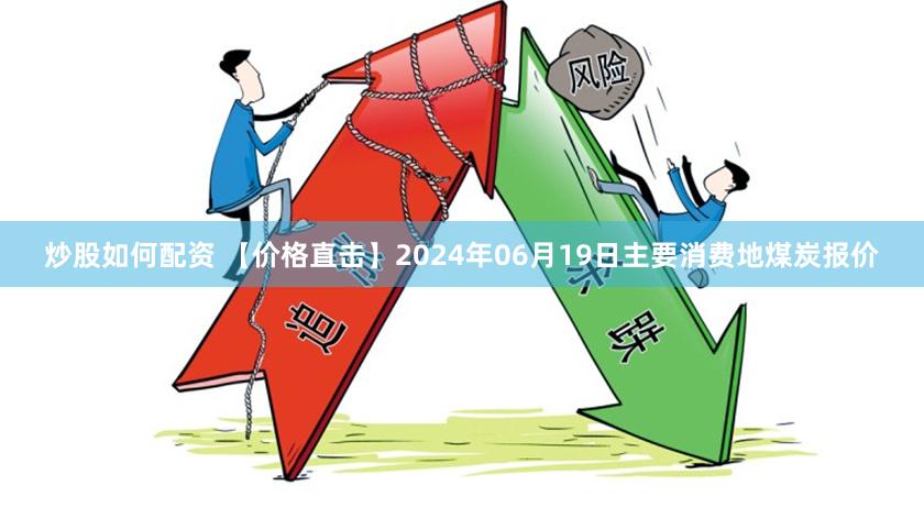 炒股如何配资 【价格直击】2024年06月19日主要消费地煤炭报价