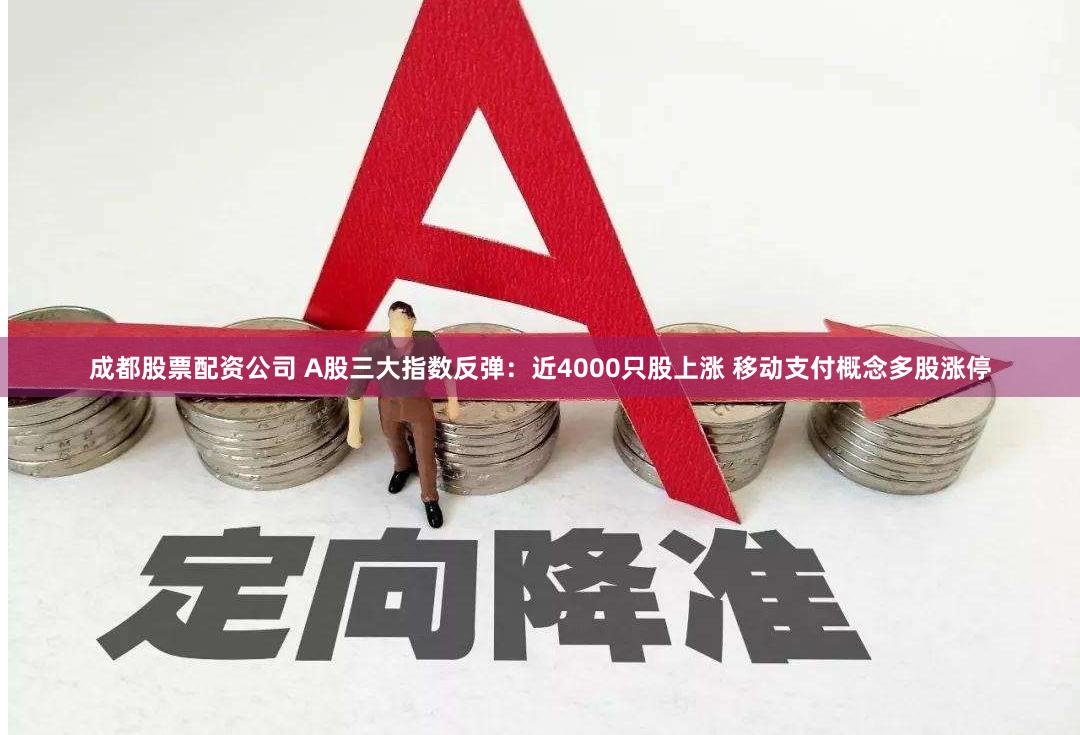 成都股票配资公司 A股三大指数反弹：近4000只股上涨 移动支付概念多股涨停