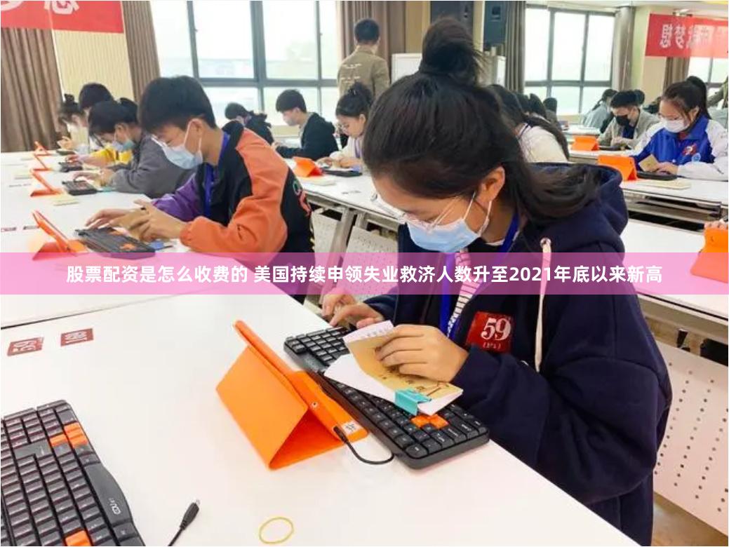 股票配资是怎么收费的 美国持续申领失业救济人数升至2021年底以来新高