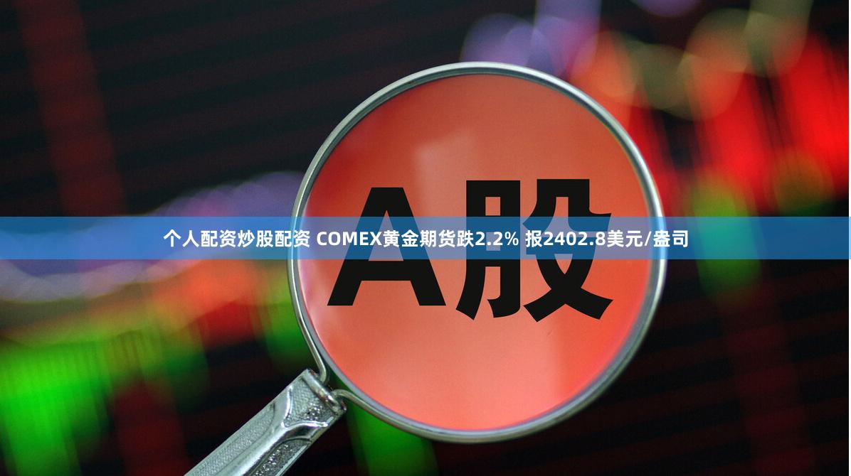 个人配资炒股配资 COMEX黄金期货跌2.2% 报2402.8美元/盎司