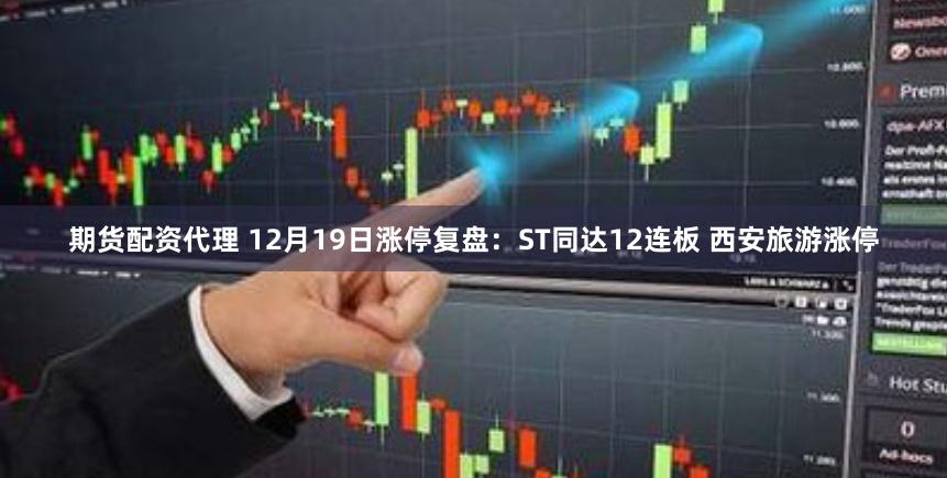 期货配资代理 12月19日涨停复盘：ST同达12连板 西安旅游涨停