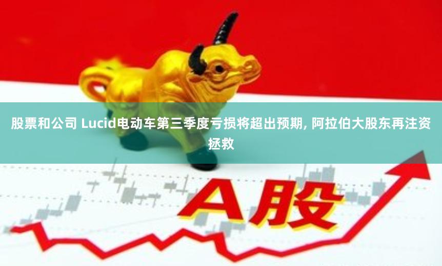 股票和公司 Lucid电动车第三季度亏损将超出预期, 阿拉伯大股东再注资拯救