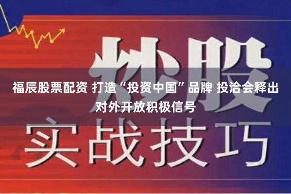 福辰股票配资 打造“投资中国”品牌 投洽会释出对外开放积极信号