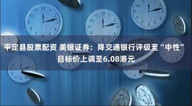 平定县股票配资 美银证券：降交通银行评级至“中性” 目标价上调至6.08港元