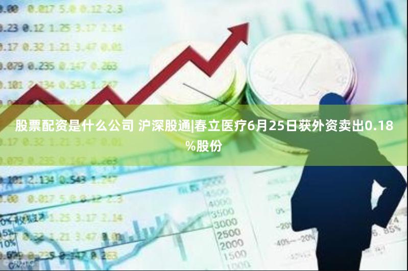 股票配资是什么公司 沪深股通|春立医疗6月25日获外资卖出0.18%股份