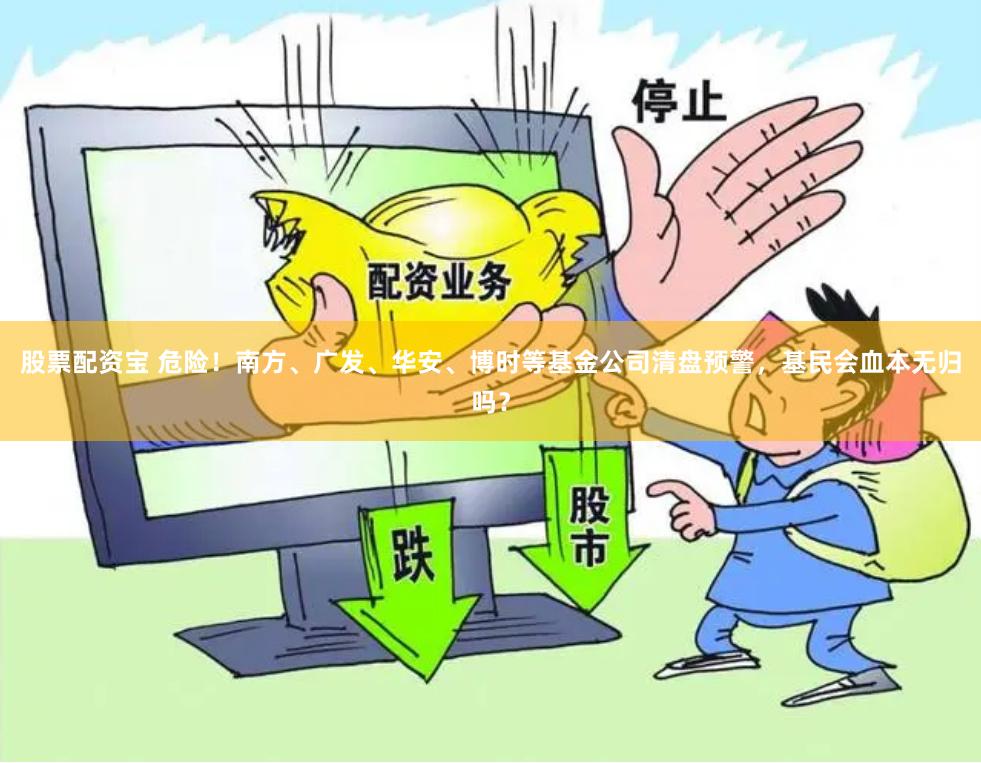 股票配资宝 危险！南方、广发、华安、博时等基金公司清盘预警，基民会血本无归吗？