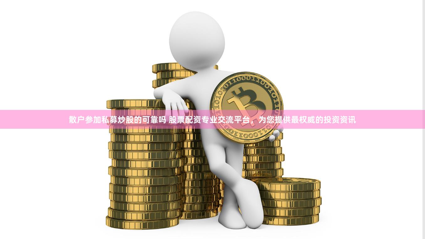 散户参加私募炒股的可靠吗 股票配资专业交流平台，为您提供最权威的投资资讯