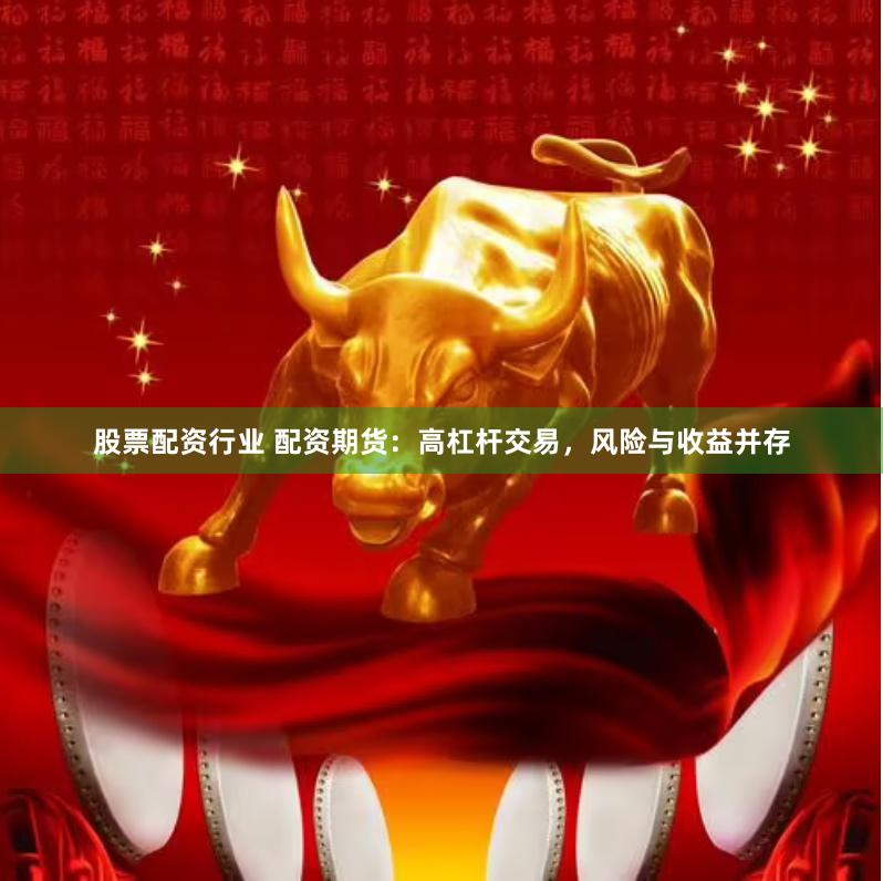 股票配资行业 配资期货：高杠杆交易，风险与收益并存