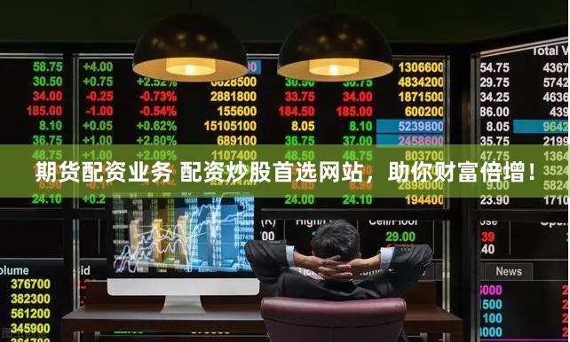 期货配资业务 配资炒股首选网站，助你财富倍增！