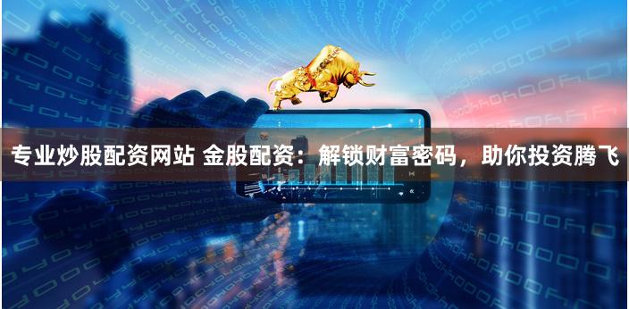 专业炒股配资网站 金股配资：解锁财富密码，助你投资腾飞