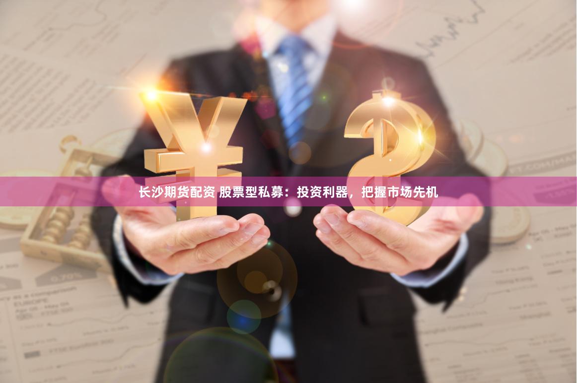 长沙期货配资 股票型私募：投资利器，把握市场先机