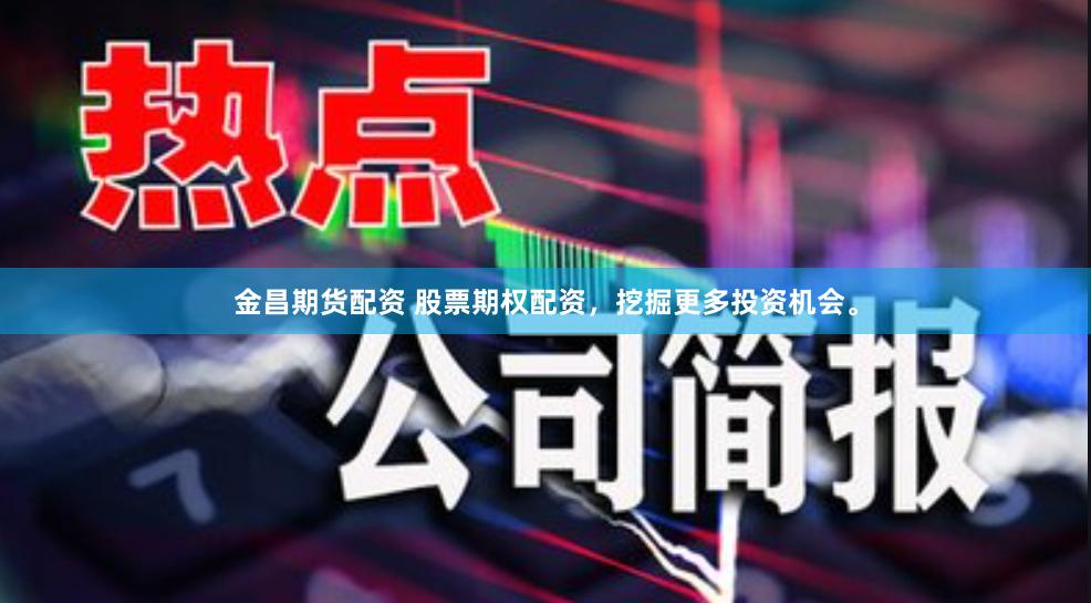 金昌期货配资 股票期权配资，挖掘更多投资机会。