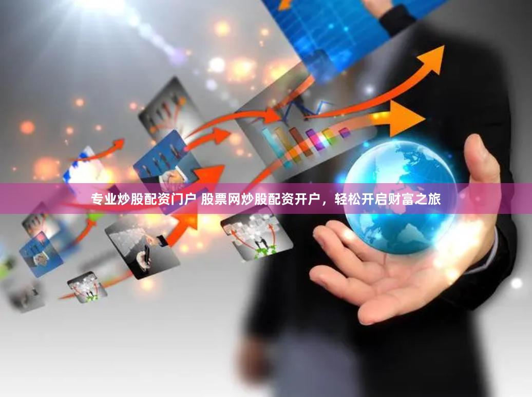 专业炒股配资门户 股票网炒股配资开户，轻松开启财富之旅