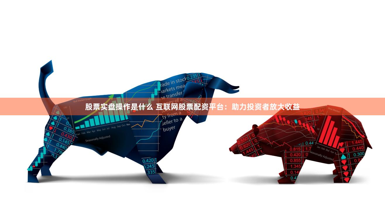 股票实盘操作是什么 互联网股票配资平台：助力投资者放大收益
