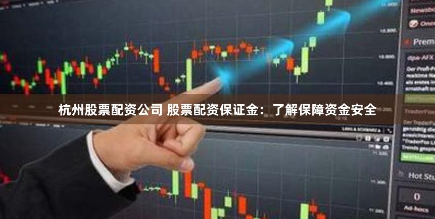 杭州股票配资公司 股票配资保证金：了解保障资金安全
