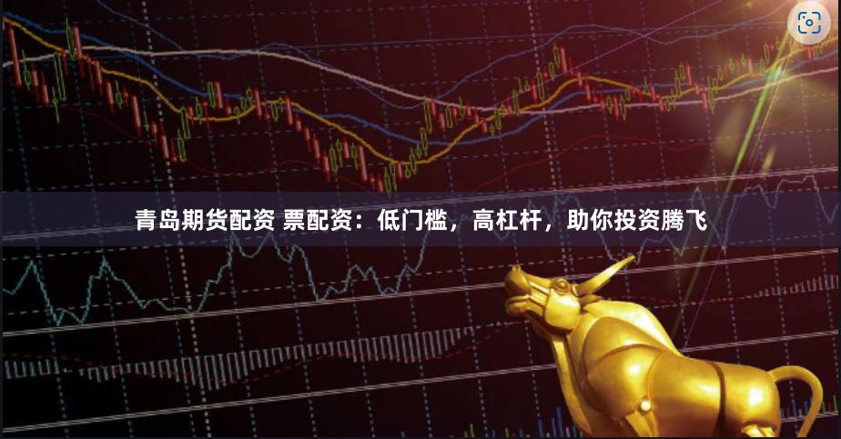 青岛期货配资 票配资：低门槛，高杠杆，助你投资腾飞