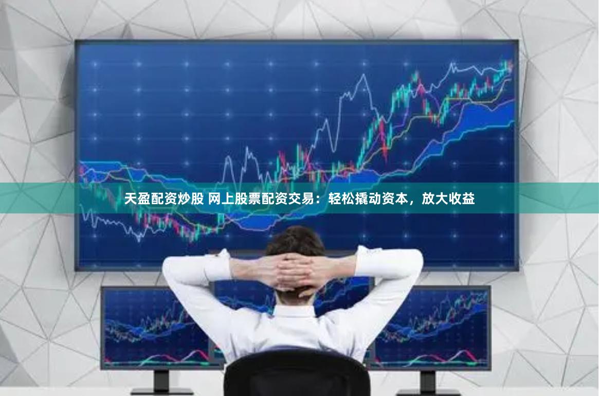 天盈配资炒股 网上股票配资交易：轻松撬动资本，放大收益