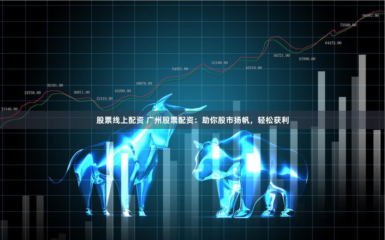 股票线上配资 广州股票配资：助你股市扬帆，轻松获利