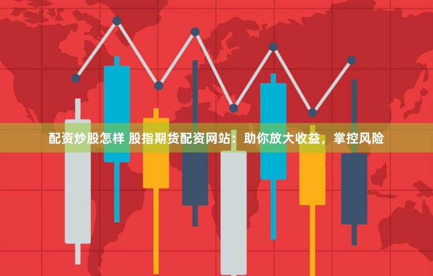 配资炒股怎样 股指期货配资网站：助你放大收益，掌控风险