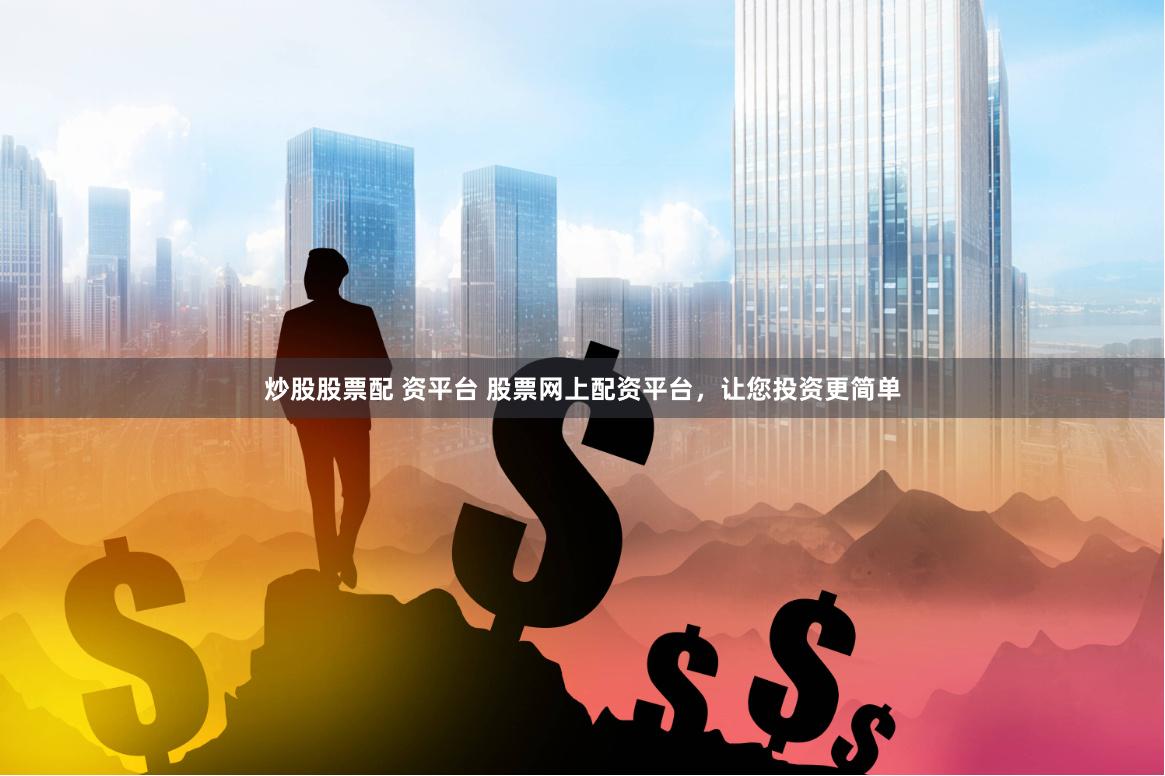 炒股股票配 资平台 股票网上配资平台，让您投资更简单