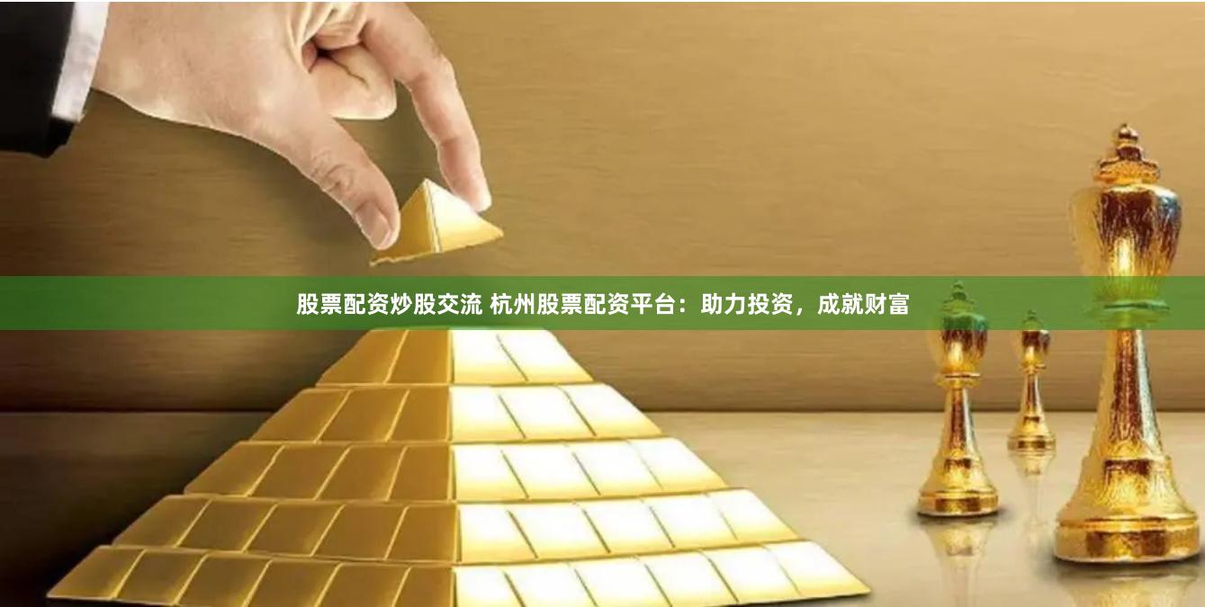 股票配资炒股交流 杭州股票配资平台：助力投资，成就财富