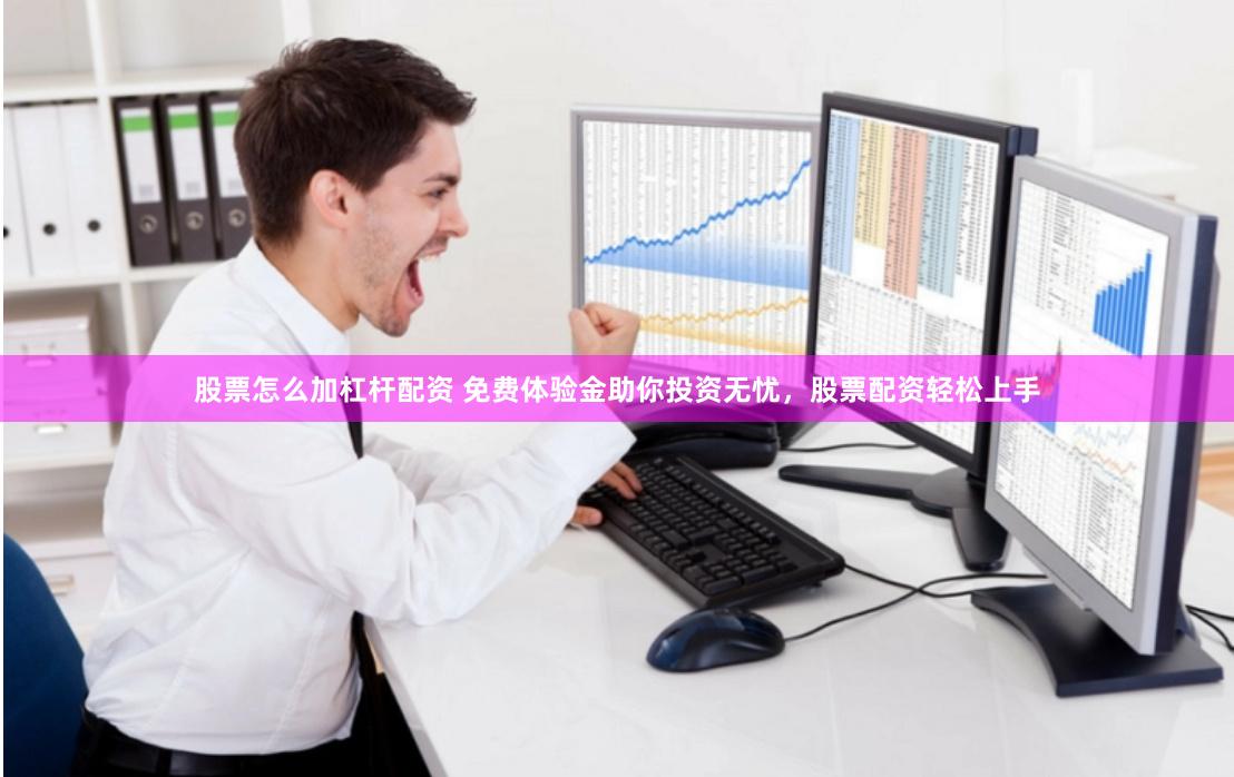 股票怎么加杠杆配资 免费体验金助你投资无忧，股票配资轻松上手