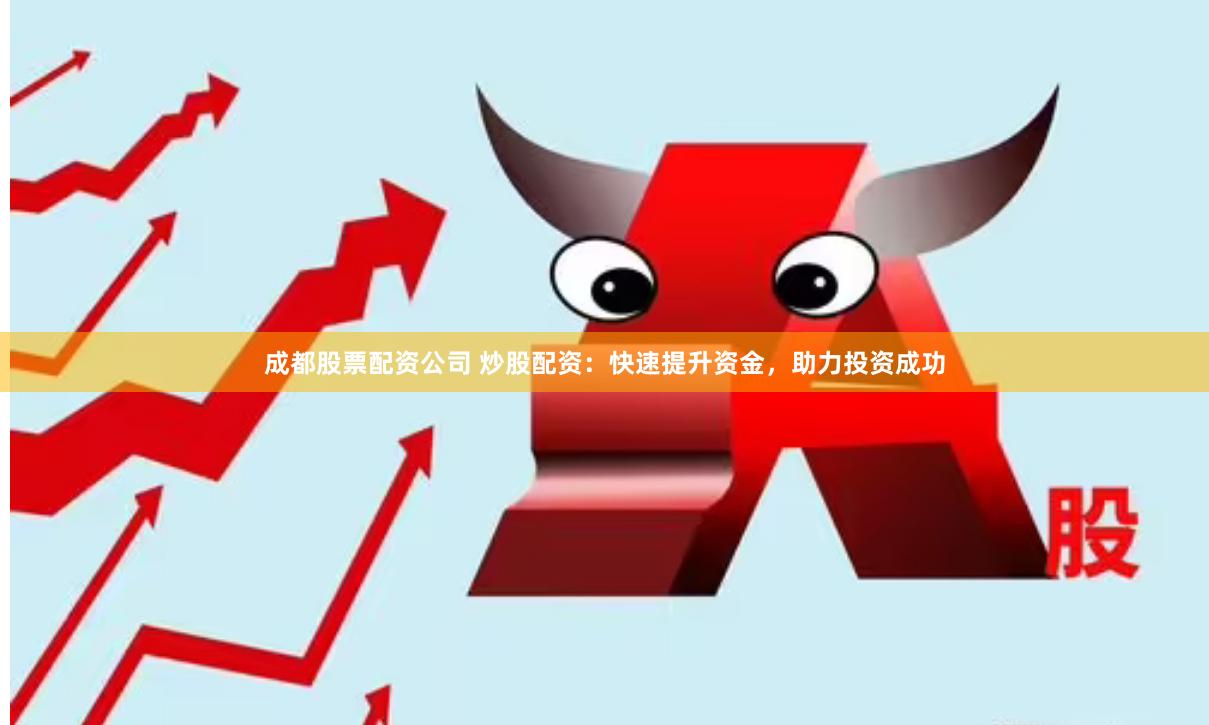 成都股票配资公司 炒股配资：快速提升资金，助力投资成功