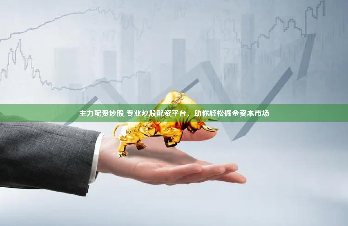 主力配资炒股 专业炒股配资平台，助你轻松掘金资本市场