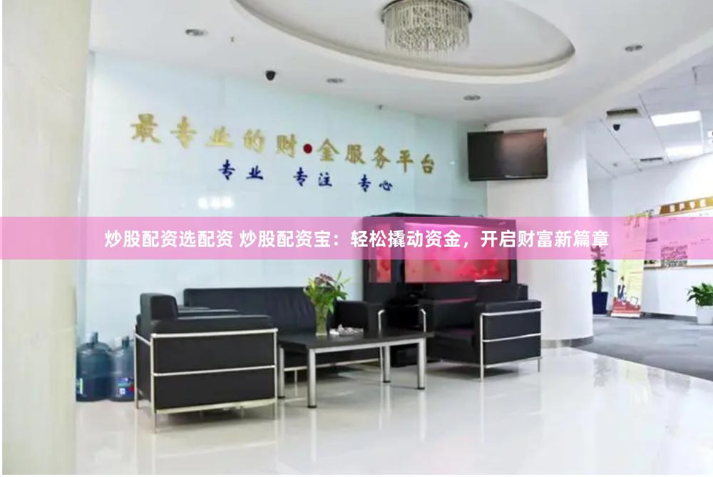 炒股配资选配资 炒股配资宝：轻松撬动资金，开启财富新篇章