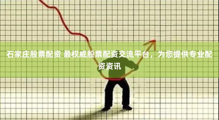 石家庄股票配资 最权威股票配资交流平台，为您提供专业配资资讯