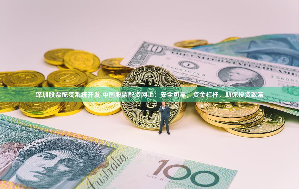 深圳股票配资系统开发 中国股票配资网上：安全可靠，资金杠杆，助你投资致富