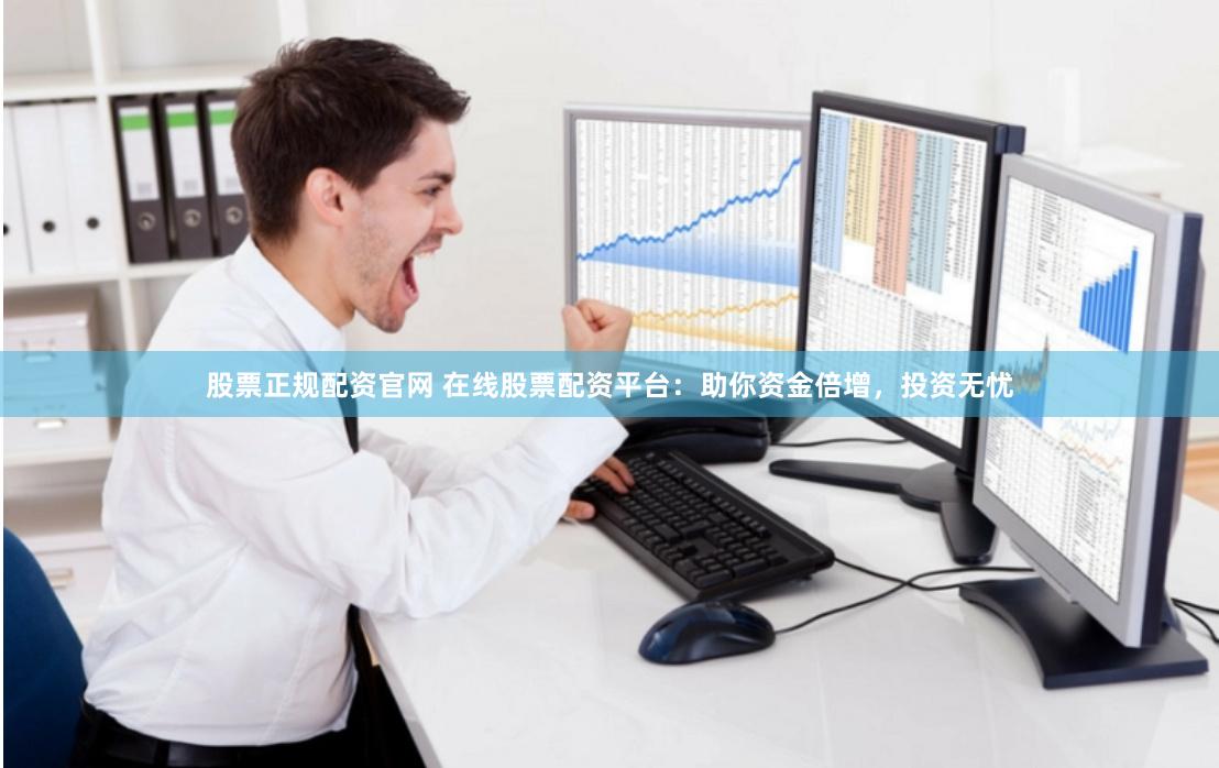 股票正规配资官网 在线股票配资平台：助你资金倍增，投资无忧