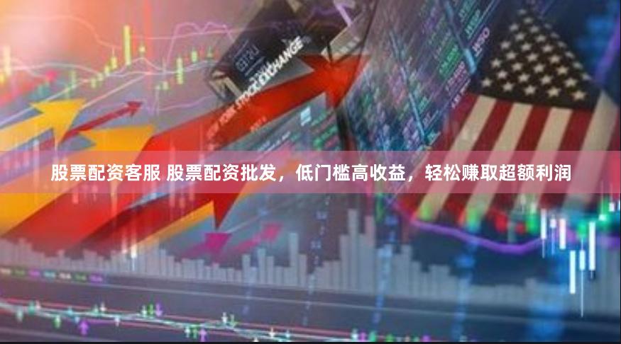 股票配资客服 股票配资批发，低门槛高收益，轻松赚取超额利润