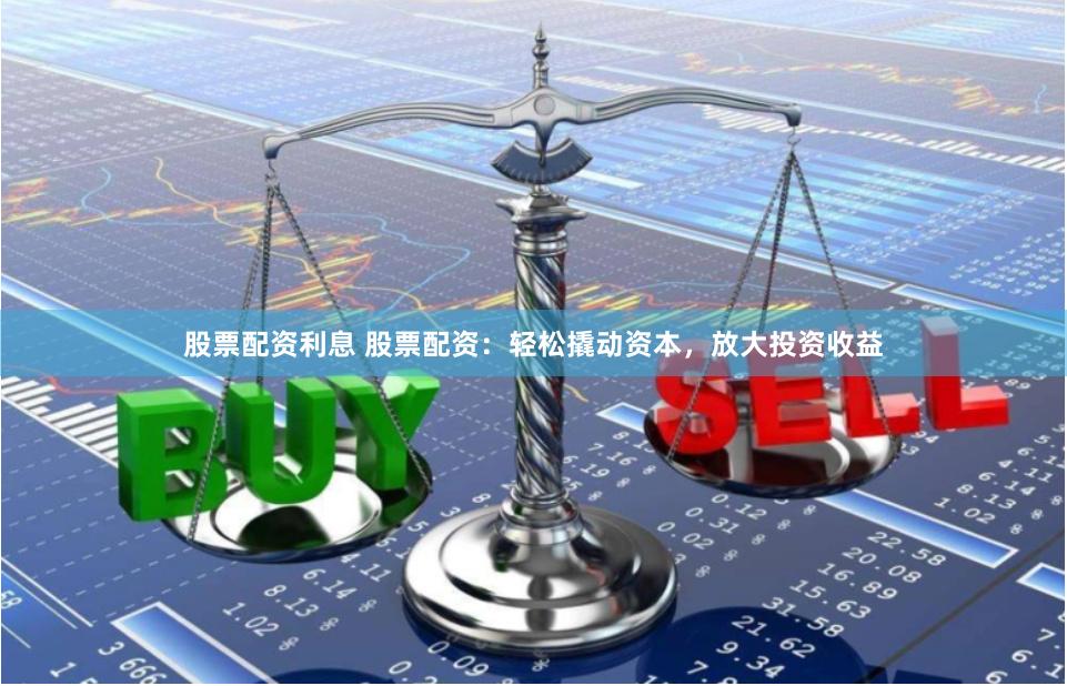 股票配资利息 股票配资：轻松撬动资本，放大投资收益