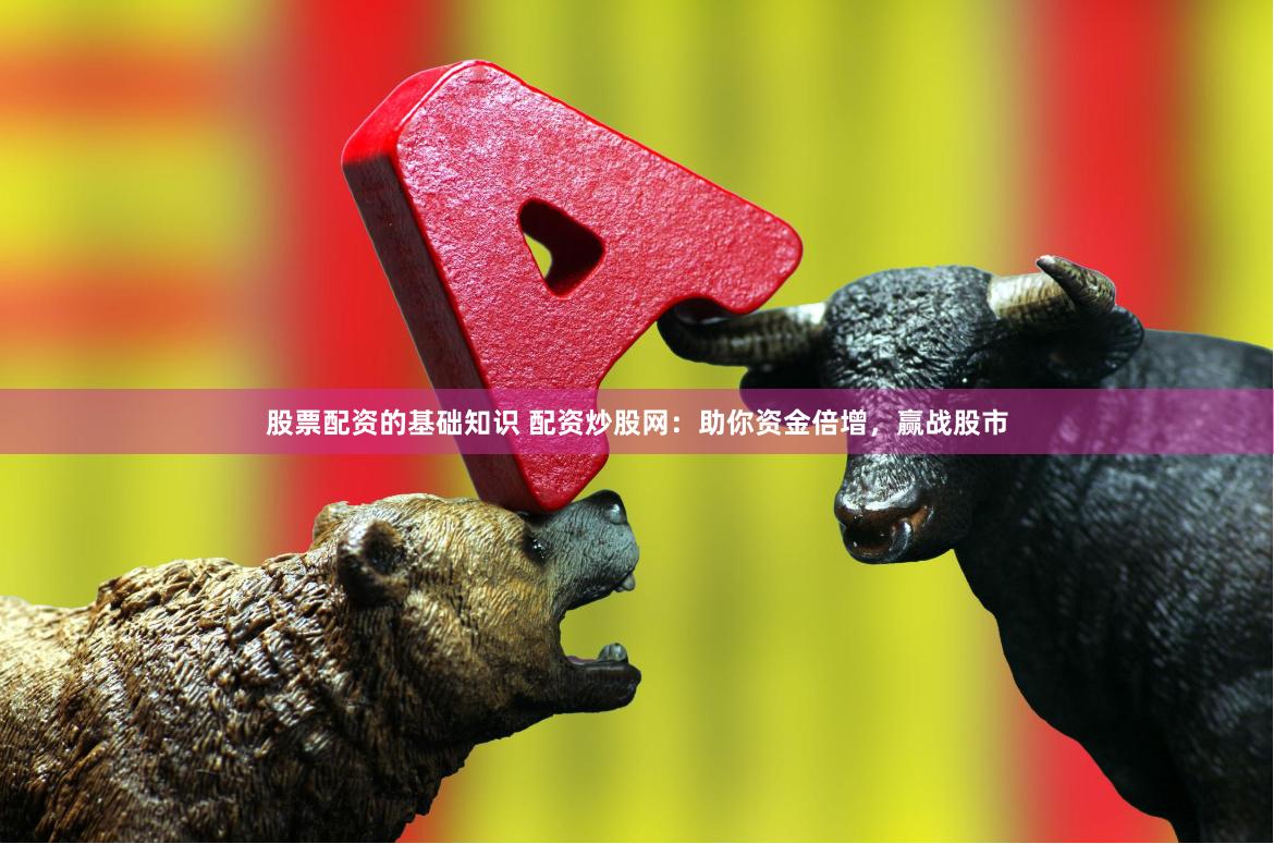 股票配资的基础知识 配资炒股网：助你资金倍增，赢战股市