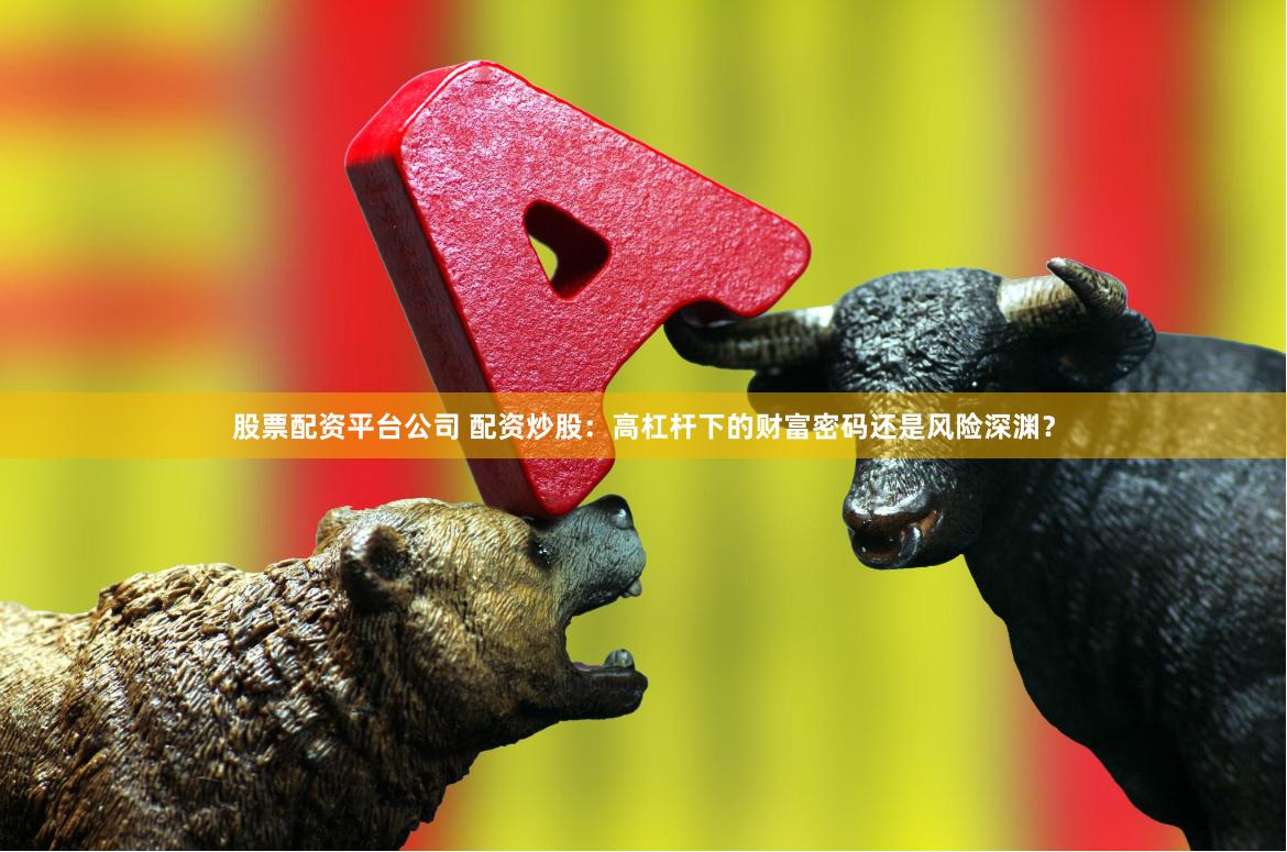 股票配资平台公司 配资炒股：高杠杆下的财富密码还是风险深渊？