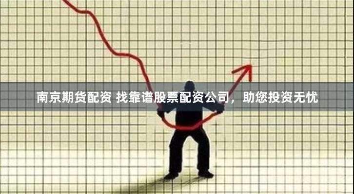 南京期货配资 找靠谱股票配资公司，助您投资无忧