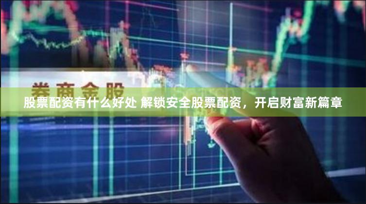 股票配资有什么好处 解锁安全股票配资，开启财富新篇章