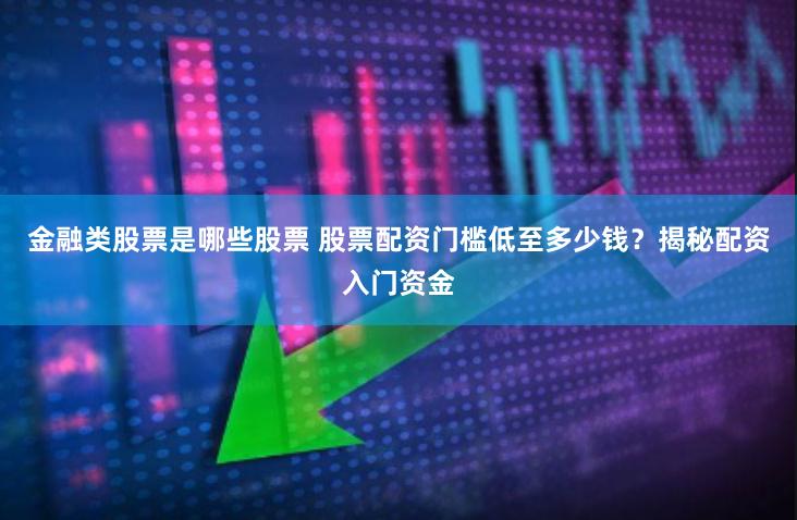 金融类股票是哪些股票 股票配资门槛低至多少钱？揭秘配资入门资金