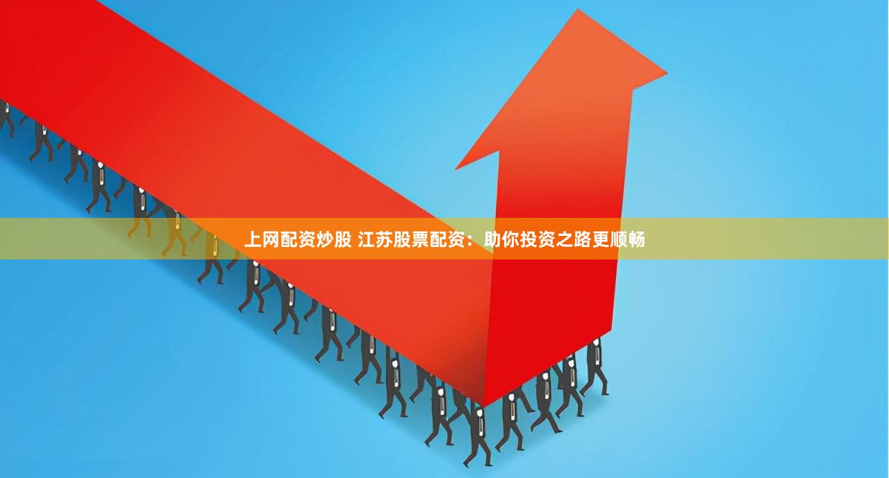 上网配资炒股 江苏股票配资：助你投资之路更顺畅