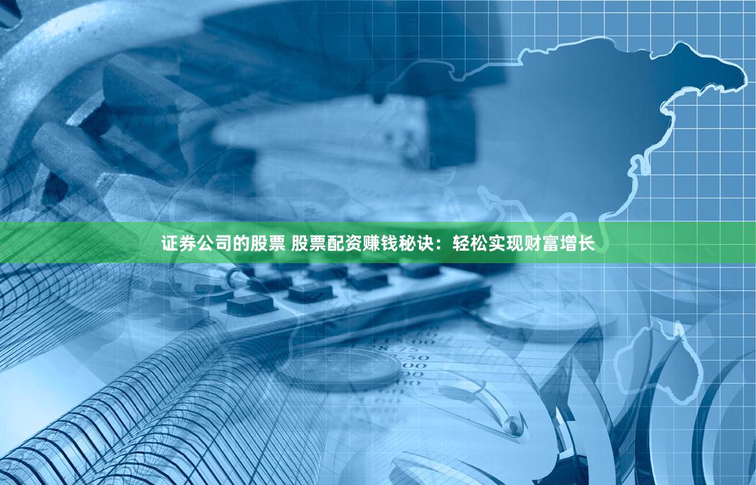 证券公司的股票 股票配资赚钱秘诀：轻松实现财富增长