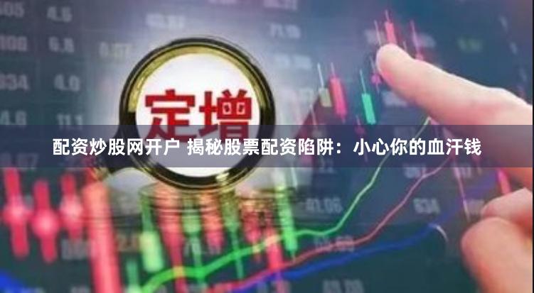 配资炒股网开户 揭秘股票配资陷阱：小心你的血汗钱