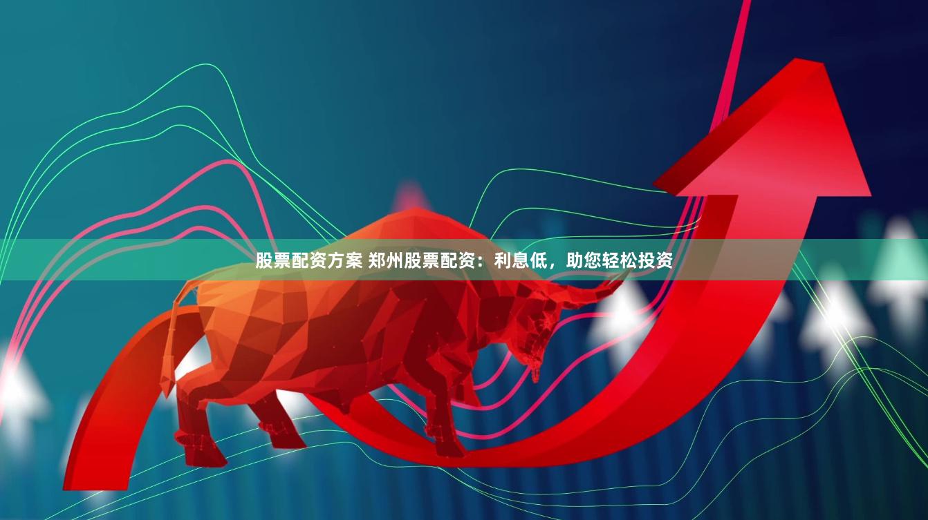 股票配资方案 郑州股票配资：利息低，助您轻松投资