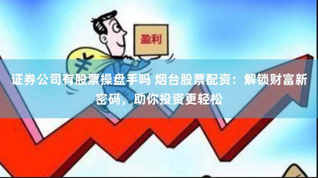 证券公司有股票操盘手吗 烟台股票配资：解锁财富新密码，助你投资更轻松